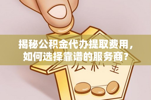 衢州揭秘公积金代办提取费用，如何选择靠谱的服务商？