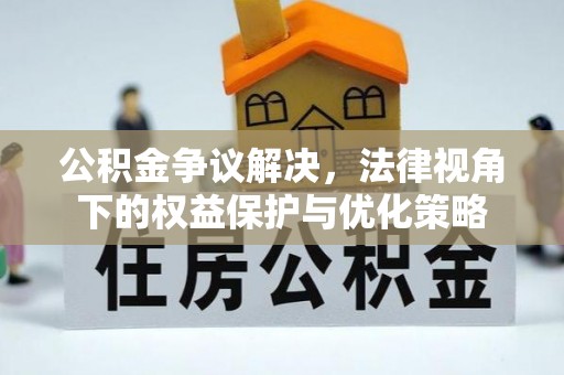衢州公积金争议解决，法律视角下的权益保护与优化策略