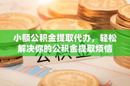 衢州小额公积金提取代办，轻松解决你的公积金提取烦恼