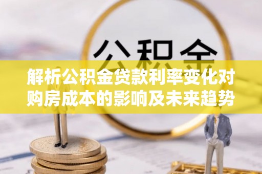 衢州解析公积金贷款利率变化对购房成本的影响及未来趋势