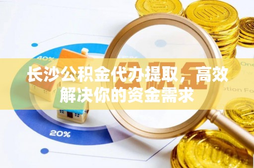 衢州长沙公积金代办提取，高效解决你的资金需求