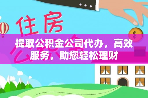 衢州提取公积金公司代办，高效服务，助您轻松理财