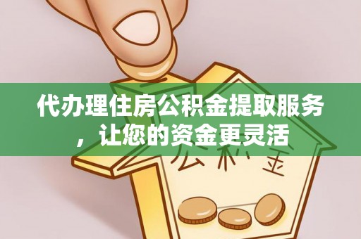 衢州代办理住房公积金提取服务，让您的资金更灵活