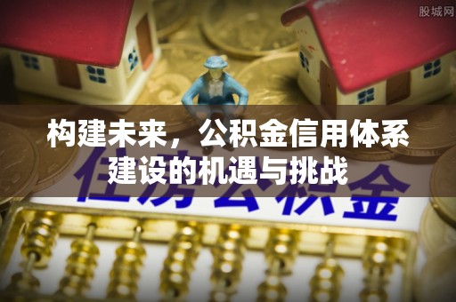 衢州构建未来，公积金信用体系建设的机遇与挑战