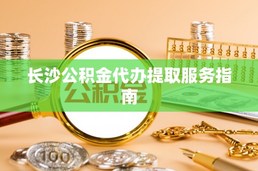 衢州长沙公积金代办提取服务指南