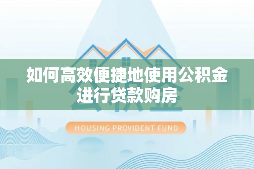 衢州如何高效便捷地使用公积金进行贷款购房