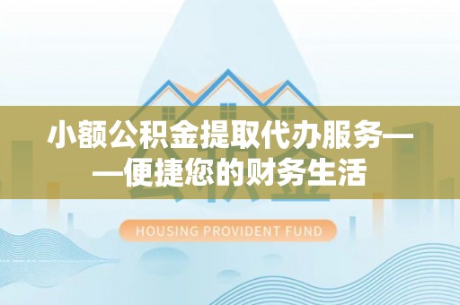 衢州小额公积金提取代办服务——便捷您的财务生活