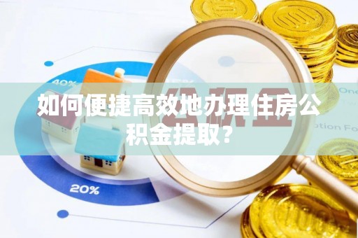 衢州如何便捷高效地办理住房公积金提取？