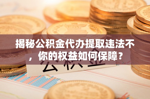 衢州揭秘公积金代办提取违法不，你的权益如何保障？